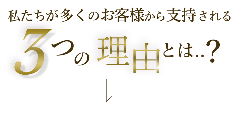 私たちが多くのお客様から支持される3つの理由とは...？