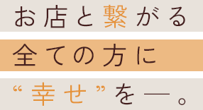 お店と繋がる 全ての方に “幸せ”を―。